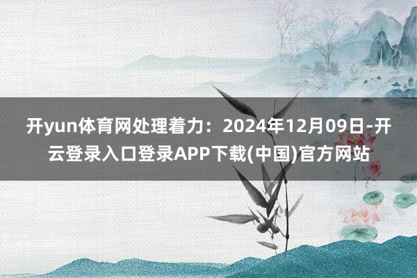 开yun体育网处理着力：2024年12月09日-开云登录入口登录APP下载(中国)官方网站