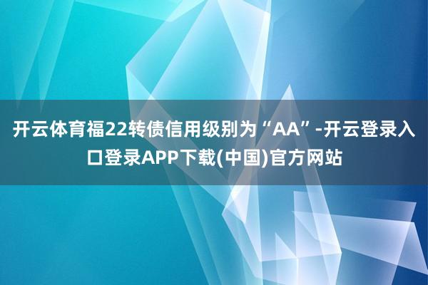 开云体育福22转债信用级别为“AA”-开云登录入口登录APP下载(中国)官方网站