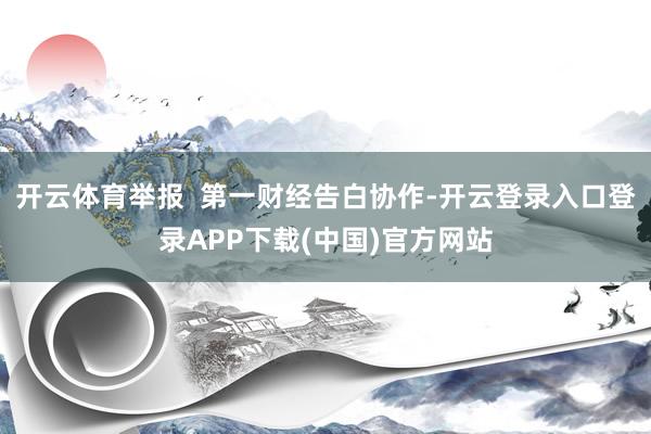开云体育举报  第一财经告白协作-开云登录入口登录APP下载(中国)官方网站