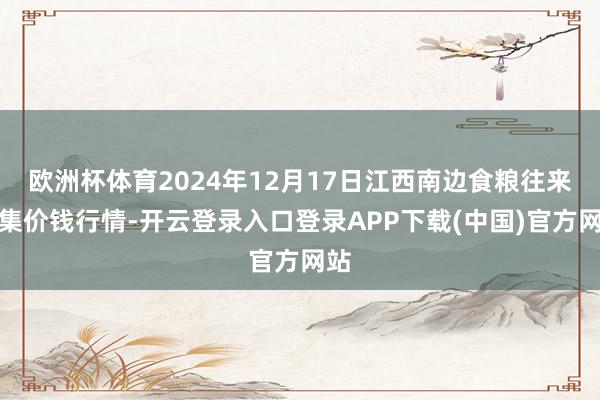 欧洲杯体育2024年12月17日江西南边食粮往来市集价钱行情-开云登录入口登录APP下载(中国)官方网站