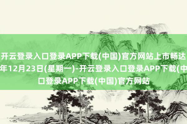 开云登录入口登录APP下载(中国)官方网站上市畅达日历为2024年12月23日(星期一)-开云登录入口登录APP下载(中国)官方网站
