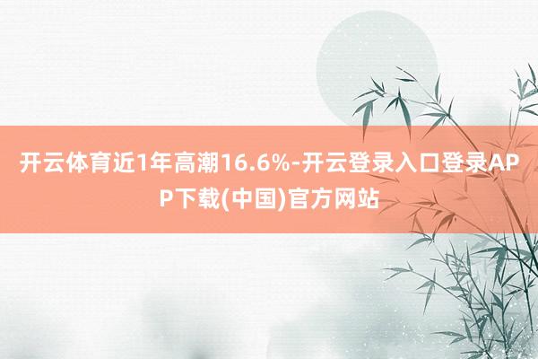 开云体育近1年高潮16.6%-开云登录入口登录APP下载(中国)官方网站