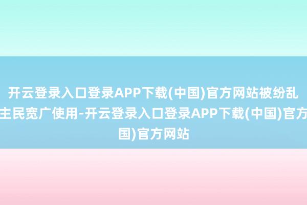 开云登录入口登录APP下载(中国)官方网站被纷乱东谈主民宽广使用-开云登录入口登录APP下载(中国)官方网站