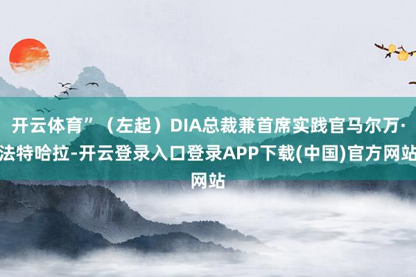 开云体育”（左起）DIA总裁兼首席实践官马尔万·法特哈拉-开云登录入口登录APP下载(中国)官方网站