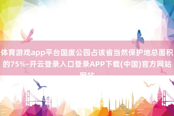 体育游戏app平台国度公园占该省当然保护地总面积的75%-开云登录入口登录APP下载(中国)官方网站