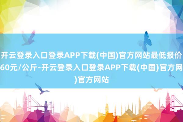 开云登录入口登录APP下载(中国)官方网站最低报价1.60元/公斤-开云登录入口登录APP下载(中国)官方网站
