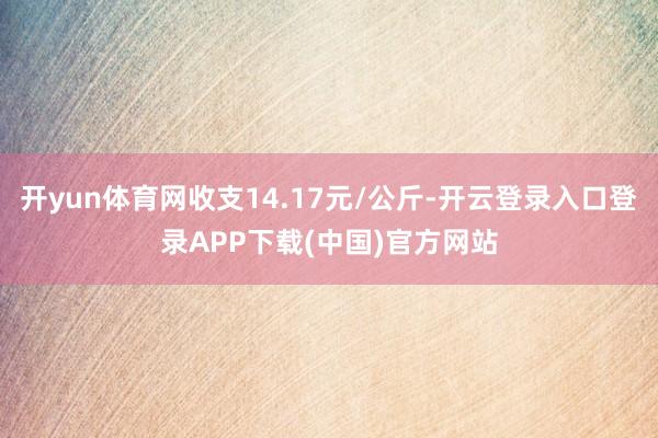 开yun体育网收支14.17元/公斤-开云登录入口登录APP下载(中国)官方网站