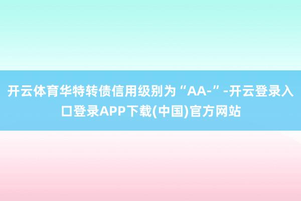 开云体育华特转债信用级别为“AA-”-开云登录入口登录APP下载(中国)官方网站