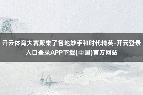 开云体育大赛聚集了各地妙手和时代精英-开云登录入口登录APP下载(中国)官方网站