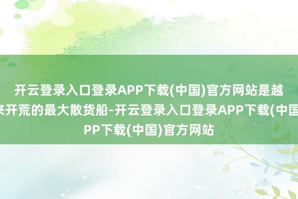 开云登录入口登录APP下载(中国)官方网站是越南有史以来开荒的最大散货船-开云登录入口登录APP下载(中国)官方网站