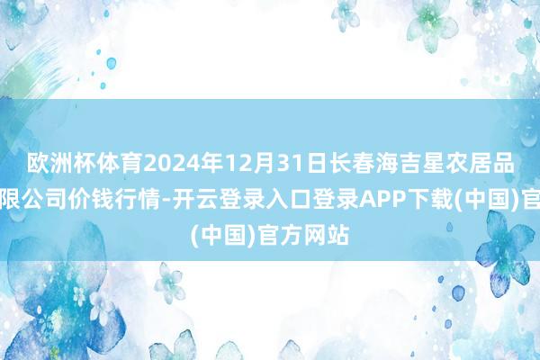 欧洲杯体育2024年12月31日长春海吉星农居品物流有限公司价钱行情-开云登录入口登录APP下载(中国)官方网站