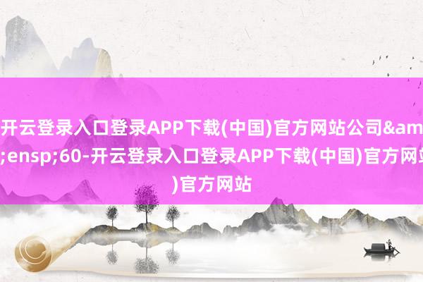 开云登录入口登录APP下载(中国)官方网站公司&ensp;60-开云登录入口登录APP下载(中国)官方网站