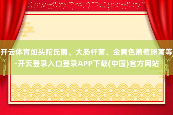 开云体育如头陀氏菌、大肠杆菌、金黄色葡萄球菌等-开云登录入口登录APP下载(中国)官方网站