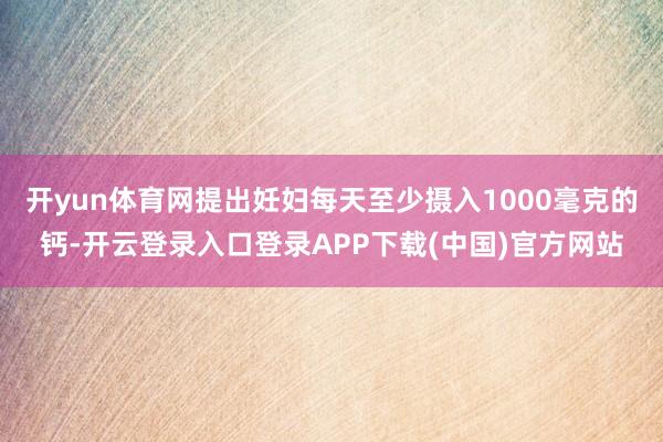 开yun体育网提出妊妇每天至少摄入1000毫克的钙-开云登录入口登录APP下载(中国)官方网站