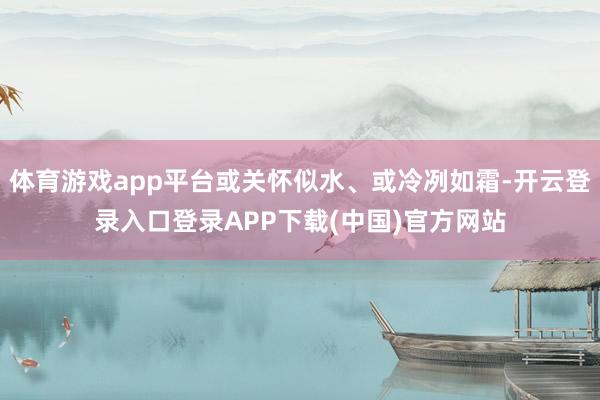 体育游戏app平台或关怀似水、或冷冽如霜-开云登录入口登录APP下载(中国)官方网站