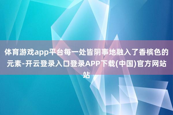体育游戏app平台每一处皆阴事地融入了香槟色的元素-开云登录入口登录APP下载(中国)官方网站