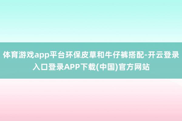 体育游戏app平台环保皮草和牛仔裤搭配-开云登录入口登录APP下载(中国)官方网站