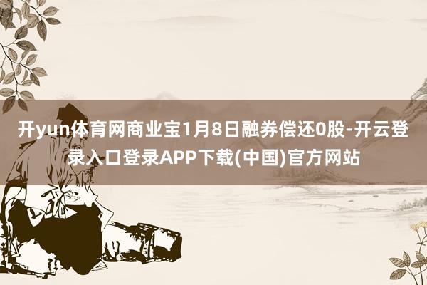 开yun体育网商业宝1月8日融券偿还0股-开云登录入口登录APP下载(中国)官方网站