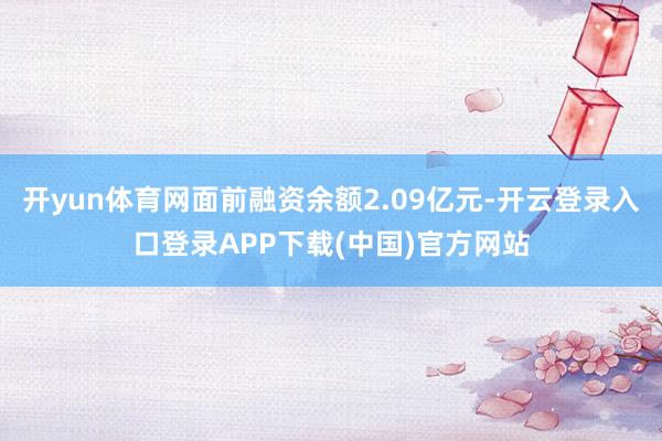 开yun体育网面前融资余额2.09亿元-开云登录入口登录APP下载(中国)官方网站