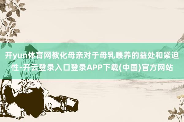 开yun体育网教化母亲对于母乳喂养的益处和紧迫性-开云登录入口登录APP下载(中国)官方网站