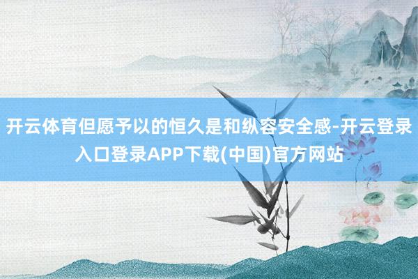 开云体育但愿予以的恒久是和纵容安全感-开云登录入口登录APP下载(中国)官方网站