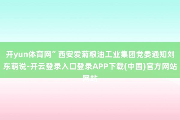 开yun体育网”西安爱菊粮油工业集团党委通知刘东萌说-开云登录入口登录APP下载(中国)官方网站