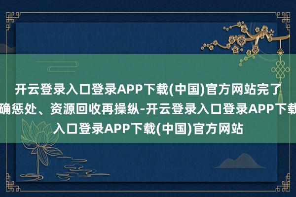 开云登录入口登录APP下载(中国)官方网站完了了动力铺张的精确惩处、资源回收再操纵-开云登录入口登录APP下载(中国)官方网站