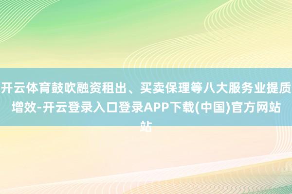 开云体育鼓吹融资租出、买卖保理等八大服务业提质增效-开云登录入口登录APP下载(中国)官方网站