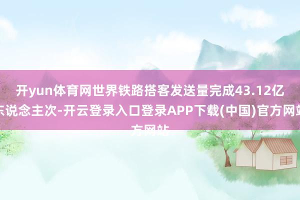 开yun体育网世界铁路搭客发送量完成43.12亿东说念主次-开云登录入口登录APP下载(中国)官方网站