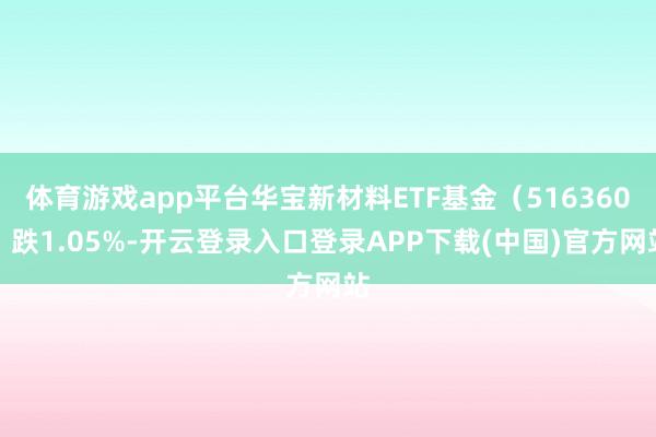 体育游戏app平台华宝新材料ETF基金（516360）跌1.05%-开云登录入口登录APP下载(中国)官方网站