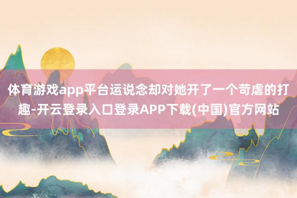 体育游戏app平台运说念却对她开了一个苛虐的打趣-开云登录入口登录APP下载(中国)官方网站