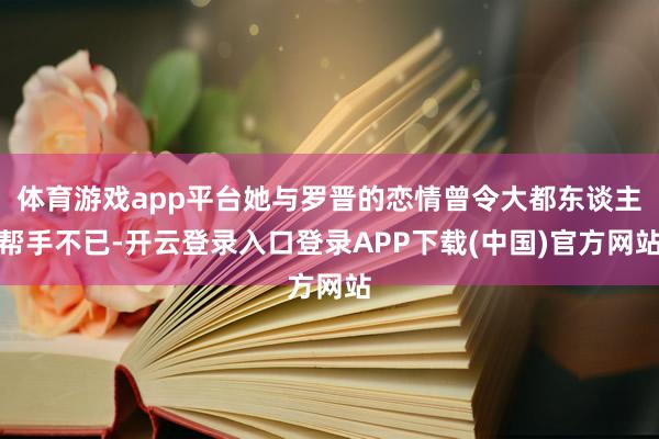 体育游戏app平台她与罗晋的恋情曾令大都东谈主帮手不已-开云登录入口登录APP下载(中国)官方网站