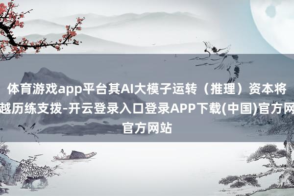 体育游戏app平台其AI大模子运转（推理）资本将跨越历练支拨-开云登录入口登录APP下载(中国)官方网站