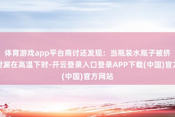 体育游戏app平台商讨还发现：当瓶装水瓶子被挤压或泄漏在高温下时-开云登录入口登录APP下载(中国)官方网站
