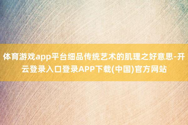 体育游戏app平台细品传统艺术的肌理之好意思-开云登录入口登录APP下载(中国)官方网站