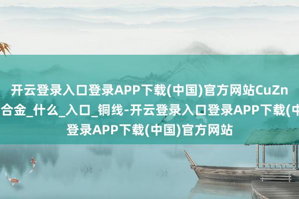 开云登录入口登录APP下载(中国)官方网站CuZn41Mg镁黄铜合金_什么_入口_铜线-开云登录入口登录APP下载(中国)官方网站