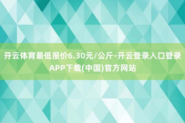 开云体育最低报价6.30元/公斤-开云登录入口登录APP下载(中国)官方网站