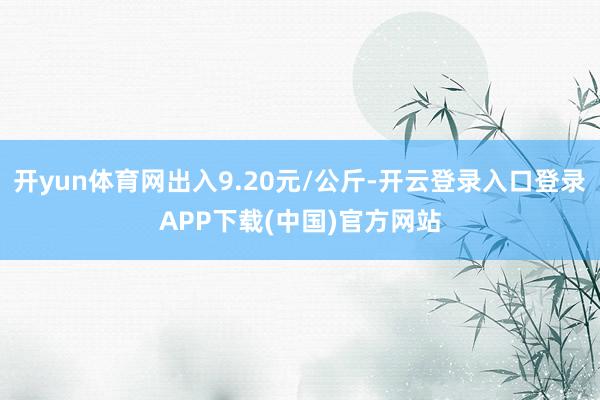 开yun体育网出入9.20元/公斤-开云登录入口登录APP下载(中国)官方网站