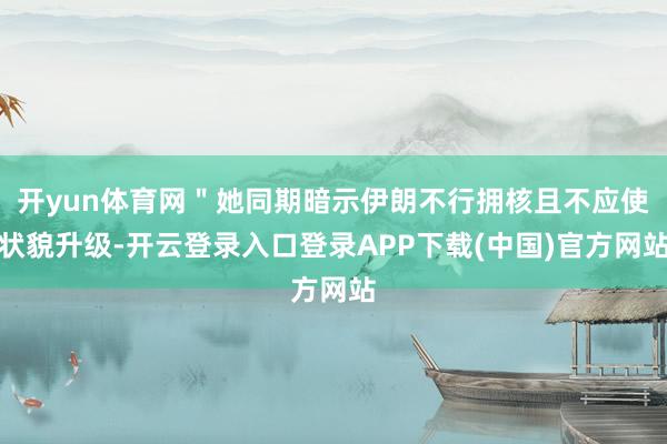 开yun体育网＂她同期暗示伊朗不行拥核且不应使状貌升级-开云登录入口登录APP下载(中国)官方网站