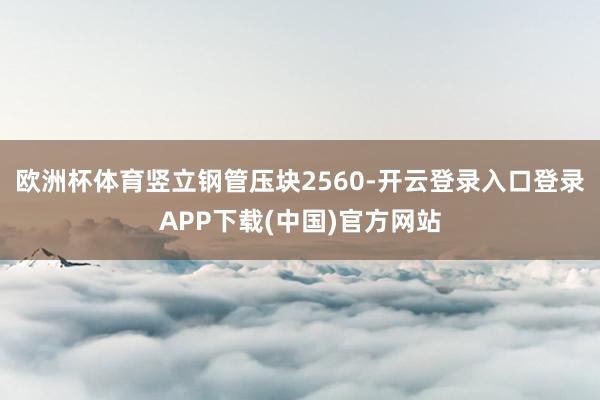 欧洲杯体育竖立钢管压块2560-开云登录入口登录APP下载(中国)官方网站