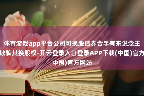 体育游戏app平台公司可换股债券合手有东说念主统统欺骗其换股权-开云登录入口登录APP下载(中国)官方网站