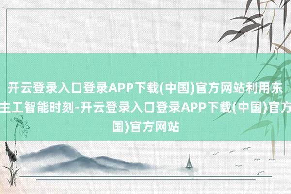 开云登录入口登录APP下载(中国)官方网站利用东说念主工智能时刻-开云登录入口登录APP下载(中国)官方网站