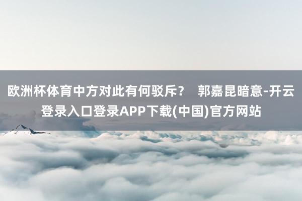 欧洲杯体育中方对此有何驳斥？  郭嘉昆暗意-开云登录入口登录APP下载(中国)官方网站