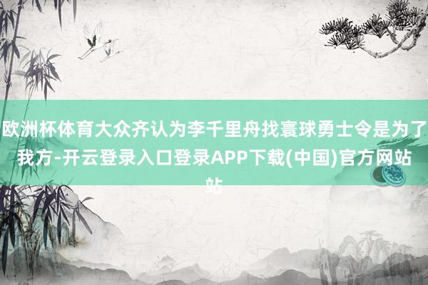 欧洲杯体育大众齐认为李千里舟找寰球勇士令是为了我方-开云登录入口登录APP下载(中国)官方网站