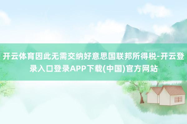 开云体育因此无需交纳好意思国联邦所得税-开云登录入口登录APP下载(中国)官方网站