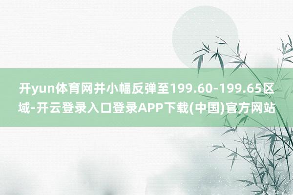 开yun体育网并小幅反弹至199.60-199.65区域-开云登录入口登录APP下载(中国)官方网站