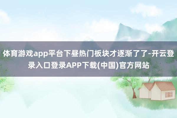 体育游戏app平台下昼热门板块才逐渐了了-开云登录入口登录APP下载(中国)官方网站