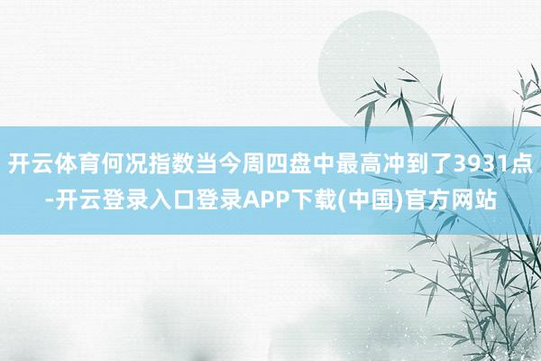 开云体育何况指数当今周四盘中最高冲到了3931点-开云登录入口登录APP下载(中国)官方网站