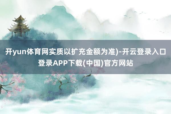 开yun体育网实质以扩充金额为准)-开云登录入口登录APP下载(中国)官方网站