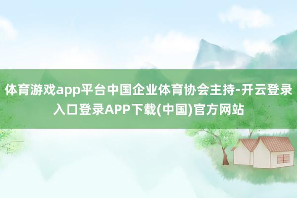 体育游戏app平台中国企业体育协会主持-开云登录入口登录APP下载(中国)官方网站